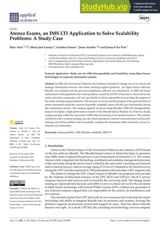 applied
sciences
Article
Atenea Exams, an IMS LTI Application to Solve Scalability
Problems: A Study Case
Marc Alier 1,* , María José Casany 2, Ariadna Llorens 1, Jesús Alcober 1 and Joana d’Arc Prat 1


Citation: Alier, M.; Casany, M.J.;
Llorens, A.; Alcober, J.; Prat, J.d.
Atenea Exams, an IMS LTI
Application to Solve Scalability
Problems: A Study Case. Appl. Sci.
2021, 11, 80. https://dx.doi.org/
10.3390/app11010080
Received: 25 November 2020
Accepted: 18 December 2020
Published: 24 December 2020
Publisher’s Note: MDPI stays neu-
tral with regard to jurisdictional claims
in published maps and institutional
affiliations.
Copyright: © 2020 by the authors. Li-
censee MDPI, Basel, Switzerland. This
article is an open access article distributed
under the terms and conditions of the
Creative Commons Attribution (CC BY)
license (https://creativecommons.org/
licenses/by/4.0/).
1 Institute of Sciences of Education (ICE), Universitat Politècnica de Catalunya, 08034 Barcelona, Spain;
ariadna.llorens@upc.edu (A.L.); jesus.alcober@upc.edu (J.A.); joana.darc.prat@upc.edu (J.d.P.)
2 Service Engineering and Information Systems Department, Universitat Politècnica de Catalunya,
08034 Barcelona, Spain; mjcasany@essi.upc.edu
* Correspondence: marc.alier@upc.edu
Featured Application: Study case for LMS Interoperability and Scalability, using Open Source
Technologies in corporate information systems.
Abstract: In 2004, the Universitat Politècnica de Catalunya decided to change one of its critical and
strategic information services: the online teaching support platform. An Open Source software,
Moodle, was adopted and the previous proprietary software was abandoned. In 2020, the home
confinement of the population due to the pandemic caused by COVID-19 has been a stress test for the
entire university community, and very specifically by those responsible for providing the support of
the online teaching support platform. The increase in activity and the prospect of the generalization of
online assessment raised the concerns of possible scalability issues with the quiz functionality during
the examination period. The solution applied involved using Moodle’s IMS LTI interoperability
features to deploy a high-performance version of the Moodle Quizz Module As A Service (SaaS),
to plug-and-play within the university’s LMS without drawing on its internal resources. This solution
combined with a systems strategy, private cloud operations, internal communication and teacher
training, solved this problem and successfully complete the assessment of the university course in a
situation of confinement.
Keywords: interoperability; LMS; Moodle; scalability; IMS LTI
1. Introduction
Atenea is the Virtual Campus of the Universitat Politècnica de Catalunya (UPC) based
on the free software Moodle. The Moodle-based version of Atenea has been in operation
since 2004, when it replaced the previous Lotus Notes-based environment [1,2]. The current
Atenea is fully integrated into the teaching, enrollment and academic management processes
of the university, being the service most valued by the university’s teaching and research
staff in internal surveys, with an average rating of 3.9 out of 5 obtained in the internal survey
among the UPC’s faculty answered by 1545 participants with more than a 50% response rate.
The project to change the UPC virtual campus to Moodle was proposed and executed
by the Institute of Education Sciences of the UPC (ICE) and UPCnet—the ICT service
company that provides services and is owned by the university itself. The change meant
making an unprecedented decision until 2004: to move a critical service for the university
to Open Source technology with General Public License (GPL), without any guarantee or
any external company support that was responsible for the system, its maintenance and
its evolution.
This decision implied that UPC itself with its own resources had to develop the expert
knowledge and ability to integrate Moodle into its processes and systems, leverage the
platform, organize its processes around and support its users. Time has shown that the
decision was right. As a result, UPCNet, the consulting and technology services company
Appl. Sci. 2021, 11, 80. https://dx.doi.org/10.3390/app11010080 https://www.mdpi.com/journal/applsci
 