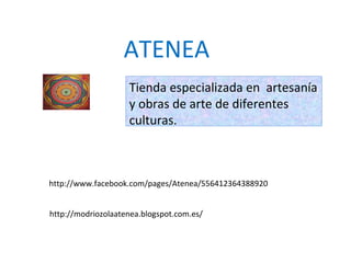 ATENEA
                    Tienda especializada en artesanía
                    y obras de arte de diferentes
                    culturas.



http://www.facebook.com/pages/Atenea/556412364388920


http://modriozolaatenea.blogspot.com.es/
 