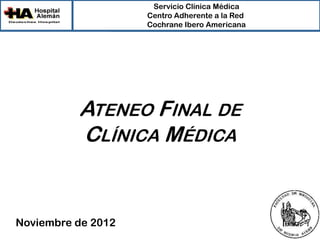 Servicio Clínica Médica
Centro Adherente a la Red
Cochrane Ibero Americana

ATENEO FINAL DE
CLÍNICA MÉDICA
¡

Noviembre de 2012

 