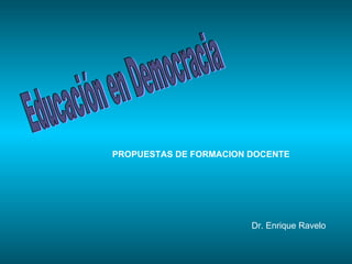 Educación en Democracia Dr. Enrique Ravelo PROPUESTAS   DE FORMACION DOCENTE 