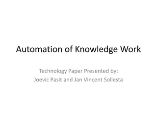 Automation of Knowledge Work
Technology Paper Presented by:
Joevic Pasit and Jan Vincent Sollesta
 