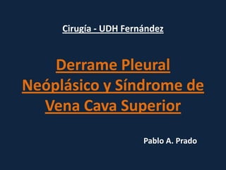 Derrame Pleural
Neóplásico y Síndrome de
Vena Cava Superior
Pablo A. Prado
Cirugía - UDH Fernández
 