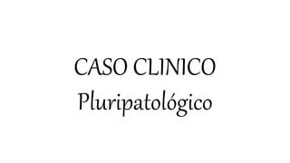 CASO CLINICO
Pluripatológico
 