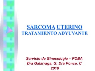 SARCOMA UTERINO
TRATAMIENTO ADYUVANTE
Servicio de Ginecología – POBA
Dra Galarraga, G; Dra Ponce, C
2010
 