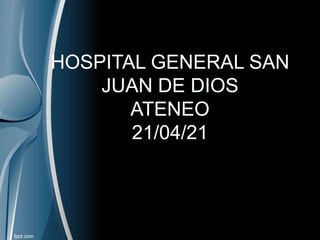 HOSPITAL GENERAL SAN
JUAN DE DIOS
ATENEO
21/04/21
 