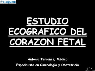 ESTUDIO
ECOGRAFICO DEL
CORAZON FETAL
Antonio Terrones, Médico
Especialista en Ginecología y Obstetricia
 