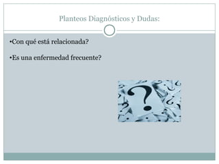 Planteos Diagnósticos y Dudas:
•Con qué está relacionada?
•Es una enfermedad frecuente?
 