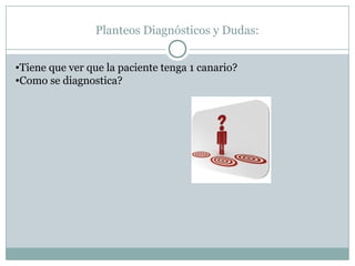 Planteos Diagnósticos y Dudas:
•Tiene que ver que la paciente tenga 1 canario?
•Como se diagnostica?
 