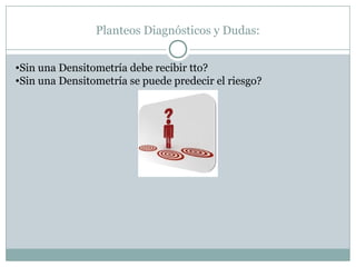 Planteos Diagnósticos y Dudas:
•Sin una Densitometría debe recibir tto?
•Sin una Densitometría se puede predecir el riesgo?
 