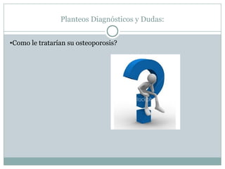 Planteos Diagnósticos y Dudas:
•Como le tratarían su osteoporosis?
 