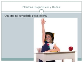 Planteos Diagnósticos y Dudas:
•Que otro tto hay q darle a esta señora?
 