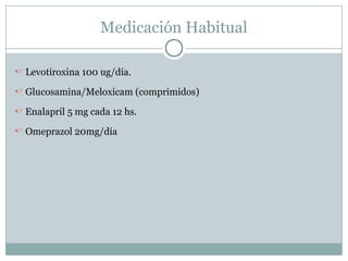 Medicación Habitual
 Levotiroxina 100 ug/día.
 Glucosamina/Meloxicam (comprimidos)
 Enalapril 5 mg cada 12 hs.
 Omeprazol 20mg/día
 