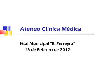 Ateneo Clínica Médica

Htal Municipal “E. Ferreyra”
  16 de Febrero de 2012
 