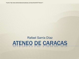 Fuente: http://www.efemeridesvenezolanas.com/sec/his/id/437/?show=1 
Rafael Sarría Díaz 
ATENEO DE CARACAS 
 
