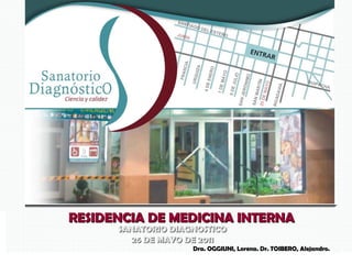 RESIDENCIA DE MEDICINA INTERNA
      SANATORIO DIAGNOSTICO
         26 DE MAYO DE 2011
                    Dra. OGGIUNI, Lorena. Dr. TOIBERO, Alejandro.
 