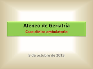 Ateneo de Geriatría
Caso clínico ambulatorio

9 de octubre de 2013

 