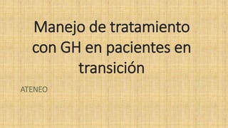 Manejo de tratamiento
con GH en pacientes en
transición
ATENEO
 