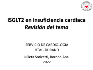 iSGLT2 en insuficiencia cardíaca
Revisión del tema
SERVICIO DE CARDIOLOGIA
HTAL. DURAND
Julieta Soricetti, Bordon Ana.
2022
 