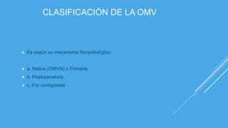 CLASIFICACIÓN DE LA OMV
 Es según su mecanismo fisiopatológico:
 a. Nativa (OMVN) o Primaria
 b. Postoperatoria
 c. Por contigüidad
 