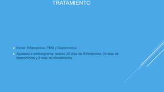 TRATAMIENTO
 Inicial: Rifampicina ,TMS y Daptomicina
 Ajustado a antibiograma: realizo 26 días de Rifampicina, 20 dias de
daptomicina y 9 dias de clindamicina.
 