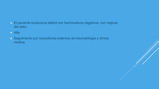  El paciente evoluciona afebril con hemocultivos negativos, con mejoria
del dolor.
 Alta
 Seguimiento por consultorios externos de traumatología y clínica
medica.
 