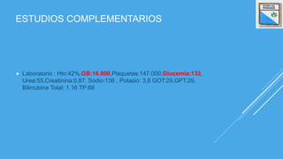 ESTUDIOS COMPLEMENTARIOS
 Laboratorio : Hto:42%,GB:16.800,Plaquetas:147.000,Glucemia:132,
Urea:55,Creatinina:0,87, Sodio:136 , Potasio: 3,6 GOT:29,GPT:29,
Bilirrubina Total: 1,16 TP:88
 