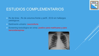 ESTUDIOS COMPLEMENTARIOS
 Rx de tórax , Rx de columna frente y perfil , ECG sin hallazgos
patológicos.
 Sedimento urinario: Leucocituria
 Screening toxicológico en orina: positivo para marihuana y para
benzodiacepinas
 