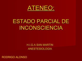 ATENEO:ATENEO:
ESTADO PARCIAL DEESTADO PARCIAL DE
INCONSCIENCIAINCONSCIENCIA
H.I.G.A SAN MARTINH.I.G.A SAN MARTIN
ANESTESIOLOGIAANESTESIOLOGIA
RODRIGO ALONSO
 