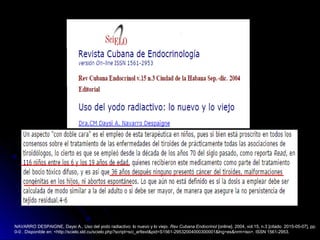 NAVARRO DESPAIGNE, Daysi A.. Uso del yodo radiactivo: lo nuevo y lo viejo. Rev Cubana Endocrinol [online]. 2004, vol.15, n.3 [citado 2015-05-07], pp.
0-0 . Disponible en: <http://scielo.sld.cu/scielo.php?script=sci_arttext&pid=S1561-29532004000300001&lng=es&nrm=iso>. ISSN 1561-2953.
 