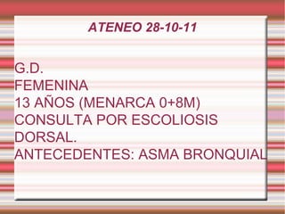 ATENEO 28-10-11
G.D.
FEMENINA
13 AÑOS (MENARCA 0+8M)
CONSULTA POR ESCOLIOSIS
DORSAL.
ANTECEDENTES: ASMA BRONQUIAL
 