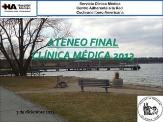 Servicio Clínica Médica
Centro Adherente a la Red
Cochrane Ibero Americana

ATENEO FINAL
CLÍNICA MÉDICA 2013

3 de diciembre 2013

 
