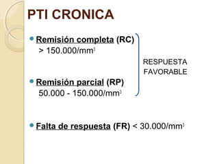 PTI CRONICA
Remisión completa (RC)
> 150.000/mm3
RESPUESTA
FAVORABLE
Remisión parcial (RP)
50.000 - 150.000/mm3
Falta de respuesta (FR) < 30.000/mm3
 