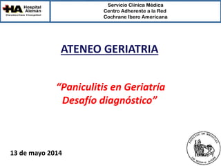 Servicio Clínica Médica
Centro Adherente a la Red
Cochrane Ibero Americana
ATENEO GERIATRIA
“Paniculitis en Geriatría
Desafío diagnóstico”
13 de mayo 2014
 