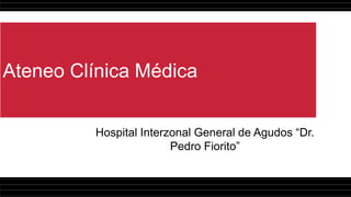 Ateneo Clínica Médica
Hospital Interzonal General de Agudos “Dr.
Pedro Fiorito”
 
