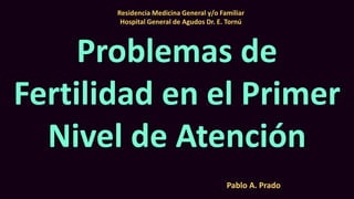 Problemas de
Fertilidad en el Primer
Nivel de Atención
Residencia Medicina General y/o Familiar
Hospital General de Agudos Dr. E. Tornú
Pablo A. Prado
 