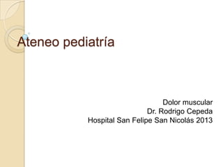 Ateneo pediatría

Dolor muscular
Dr. Rodrigo Cepeda
Hospital San Felipe San Nicolás 2013

 