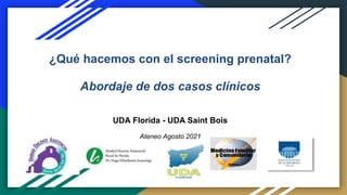 ¿Qué hacemos con el screening prenatal?
Abordaje de dos casos clínicos
UDA Florida - UDA Saint Bois
Ateneo Agosto 2021
 