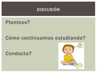 Planteos?
Cómo continuamos estudiando?
Conducta?
DISCUSIÓN
 