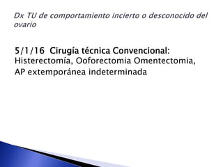 5/1/16 Cirugía técnica Convencional:
Histerectomía, Ooforectomia Omentectomia,
AP extemporánea indeterminada
 