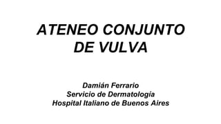 ATENEO CONJUNTO
DE VULVA
Damián Ferrario
Servicio de Dermatología
Hospital Italiano de Buenos Aires
 