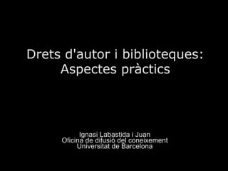 Drets d'autor i biblioteques:
     Aspectes pràctics




           Ignasi Labastida i Juan
     Oficina de difusió del coneixement
          Universitat de Barcelona
 