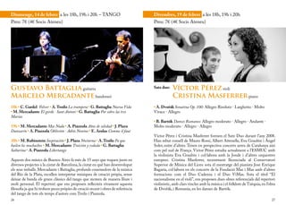 Diumenge, 14 de febrer a les 18h, 19h i 20h – TANGO                                Divendres, 19 de febrer a les 18h, 19h i 20h
Preu: 7€ (4€ Socis Ateneu)                                                         Preu: 7€ (4€ Socis Ateneu)




Gustavo Battaglia guitarra                                                         Satz duo:   Víctor Pérez violí
Marcelo Mercadante bandoneó                                                                    Cristina Masferrer piano
18h • C. Gardel Volver • A. Troilo La trampera • G. Battaglia Nueva Vida           • A. Dvořák Sonatina Op. 100: Allegro Risoluto · Larghetto · Molto
• M. Mercadante El gordo · Sant Antoni • G. Battaglia Por sobre las tres           Vivace · Allegro
Marías
                                                                                   • B. Bartók Danses Rumanes: Allegro moderato · Allegro · Andante ·
19h • M. Mercadante Mas Nada • A. Piazzola Años de soledad • J. Plaza              Molto moderato · Allegro · Allegro
Danzarín • A. Piazzola Oblivión · Adiós Nonino • E. Arolas Comme il faut
                                                                                   Víctor Pérez i Cristina Masferrer formen el Satz Duo durant l’any 2008.
20h • M. Rubinstein Inspiración • J. Plaza Nocturna • A. Troilo Pa que             Han rebut consell de Mauro Rossi, Albert Attenelle, Eva Graubin i Àngel
bailen los muchachos • M. Mercadante Traición y redada • G. Battaglia              Soler, entre d’altres. Tenen en perspectiva concerts arreu de Catalunya així
Saltarina • A. Piazzola Libertango                                                 com pel sud de França. Víctor Pérez estudia actualment a l’ESMUC amb
                                                                                   la violinista Eva Graubin i col·labora amb la Jonde i d’altres orquestres
Aquests dos músics de Buenos Aires fa més de 15 anys que toquen junts en           europees. Cristina Masferrer, recentment llicenciada al Conservatori
diversos projectes a la ciutat de Barcelona, la ciutat en què han desenvolupat     Superior de Música del Liceu sota el mestratge del pianista Jose Enrique
els seus treballs. Mercadante i Battaglia, profunds coneixedors de la música       Bagaría, col·labora en els concerts de la Fundació Mas i Mas amb d’altres
del Río de la Plata, escullen interpretar músiques de creació pròpia, sense        formacions com el Duo Cadenza i el Duo ViMas. Sota el títol “El
deixar de banda els grans clàssics del tango que recreen de manera lliure i        nacionalisme en el violí”, ens proposen dues obres referencials del repertori
molt personal. El repertori que ens proposen reflecteix vivament aquesta           violinístic, amb clars vincles amb la música i el folklore de Txèquia, en l’obra
filosofia ja que hi trobem peces pròpies de creació recent i obres de referència   de Dvořák, i Romania, en les danses de Bartók.
del tango de tots els temps d’autors com Troilo i Piazzola.
26                                                                                                                                                              27
 