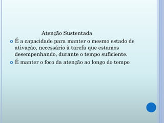 Atenção Sustentada
 É a capacidade para manter o mesmo estado de
  ativação, necessário à tarefa que estamos
  desempenhando, durante o tempo suficiente.
 É manter o foco da atenção ao longo do tempo
 