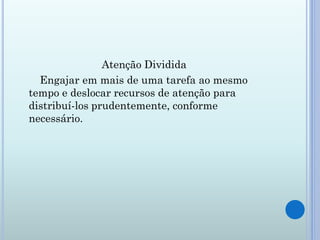 Atenção Dividida
  Engajar em mais de uma tarefa ao mesmo
tempo e deslocar recursos de atenção para
distribuí-los prudentemente, conforme
necessário.
 