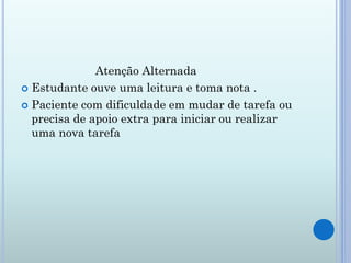 Atenção Alternada
 Estudante ouve uma leitura e toma nota .

 Paciente com dificuldade em mudar de tarefa ou
  precisa de apoio extra para iniciar ou realizar
  uma nova tarefa
 