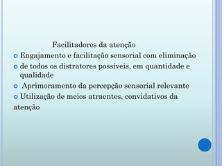 Facilitadores da atenção
 Engajamento e facilitação sensorial com eliminação

 de todos os distratores possíveis, em quantidade e
  qualidade
 Aprimoramento da percepção sensorial relevante

 Utilização de meios atraentes, convidativos da

atenção
 