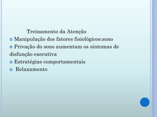 Treinamento da Atenção
 Manipulação dos fatores fisiológicos:sono

 Privação do sono aumentam os sintomas de

disfunção executiva
 Estratégias comportamentais

 Relaxamento
 