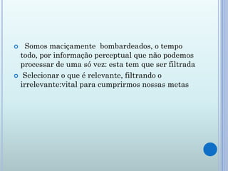    Somos maciçamente bombardeados, o tempo
  todo, por informação perceptual que não podemos
  processar de uma só vez: esta tem que ser filtrada
 Selecionar o que é relevante, filtrando o
  irrelevante:vital para cumprirmos nossas metas
 