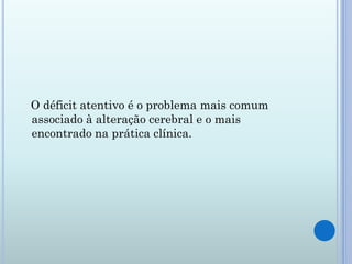 O déficit atentivo é o problema mais comum
associado à alteração cerebral e o mais
encontrado na prática clínica.
 