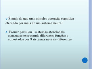  É mais do que uma simples operação cognitiva
efetuada por mais de um sistema neural

    Posner postulou 3 sistemas atencionais
    separados executando diferentes funções e
    suportados por 3 sistemas neurais diferentes
 